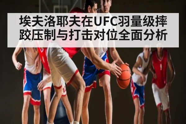 埃夫洛耶夫在UFC羽量级摔跤压制与打击对位全面分析