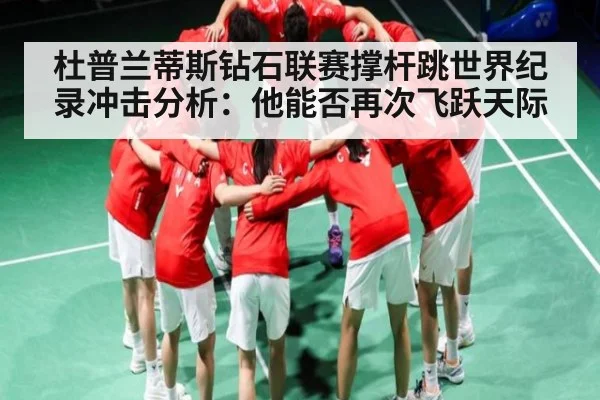 杜普兰蒂斯钻石联赛撑杆跳世界纪录冲击分析：他能否再次飞跃天际