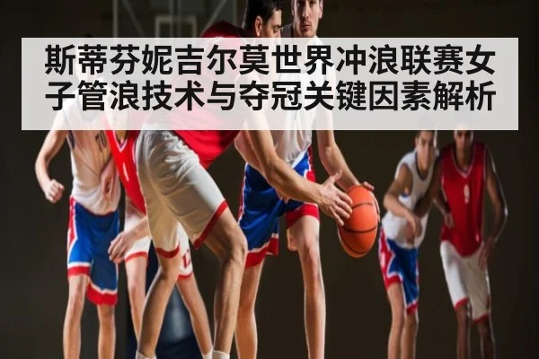 斯蒂芬妮吉尔莫世界冲浪联赛女子管浪技术与夺冠关键因素解析