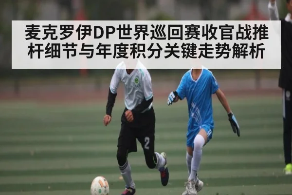 麦克罗伊DP世界巡回赛收官战推杆细节与年度积分关键走势解析