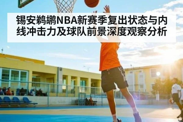 锡安鹈鹕NBA新赛季复出状态与内线冲击力及球队前景深度观察分析