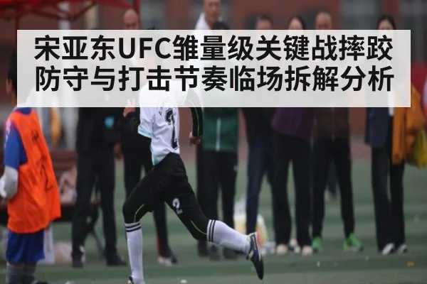 宋亚东UFC雏量级关键战摔跤防守与打击节奏临场拆解分析