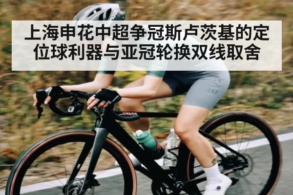 上海申花中超争冠斯卢茨基的定位球利器与亚冠轮换双线取舍